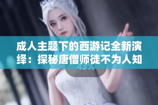 成人主题下的西游记全新演绎：探秘唐僧师徒不为人知的秘密与冒险