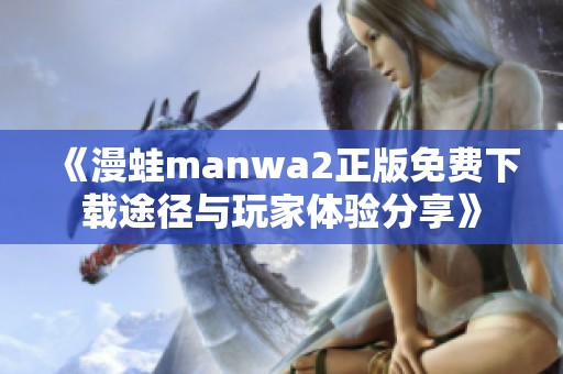 《漫蛙manwa2正版免费下载途径与玩家体验分享》