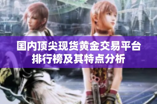 国内顶尖现货黄金交易平台排行榜及其特点分析