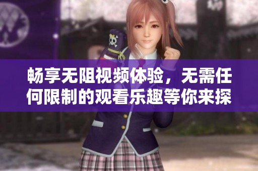畅享无阻视频体验，无需任何限制的观看乐趣等你来探索