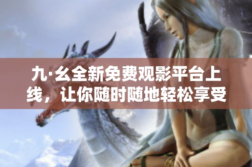 九·幺全新免费观影平台上线，让你随时随地轻松享受精彩影片