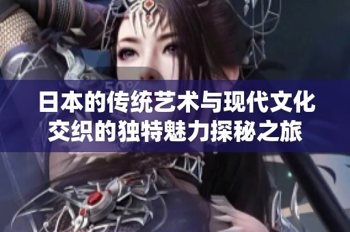 日本的传统艺术与现代文化交织的独特魅力探秘之旅