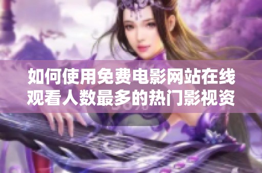 如何使用免费电影网站在线观看人数最多的热门影视资源推荐