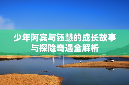 少年阿宾与钰慧的成长故事与探险奇遇全解析