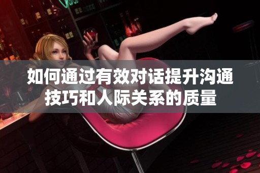 如何通过有效对话提升沟通技巧和人际关系的质量