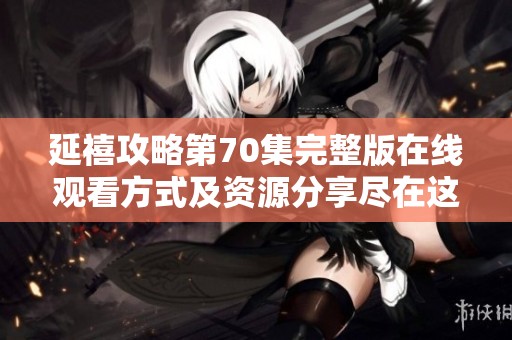 延禧攻略第70集完整版在线观看方式及资源分享尽在这里