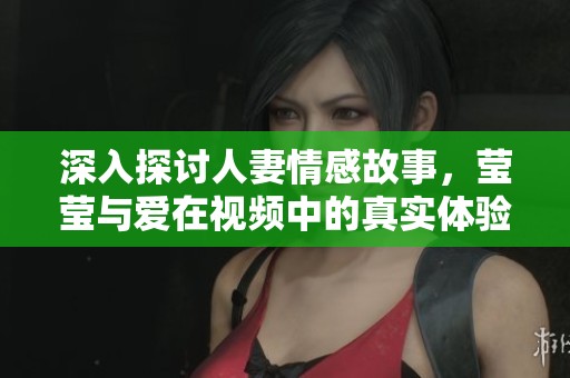 深入探讨人妻情感故事，莹莹与爱在视频中的真实体验