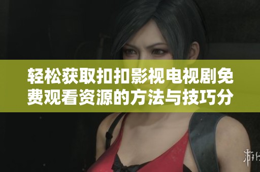 轻松获取扣扣影视电视剧免费观看资源的方法与技巧分享