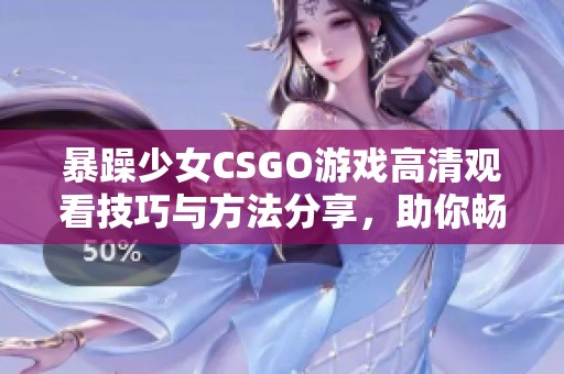暴躁少女CSGO游戏高清观看技巧与方法分享，助你畅享精彩对局体验