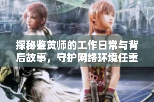 探秘鉴黄师的工作日常与背后故事，守护网络环境任重道远