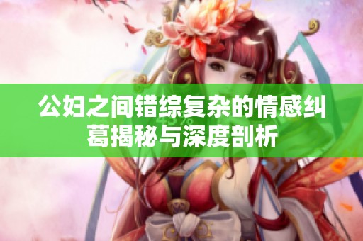 公妇之间错综复杂的情感纠葛揭秘与深度剖析