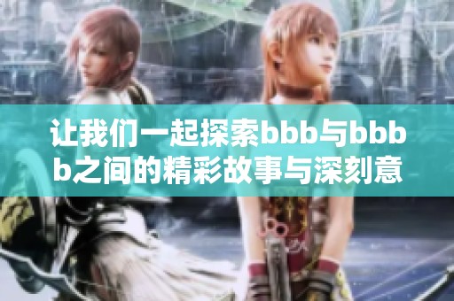 让我们一起探索bbb与bbbb之间的精彩故事与深刻意义