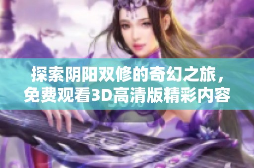 探索阴阳双修的奇幻之旅，免费观看3D高清版精彩内容