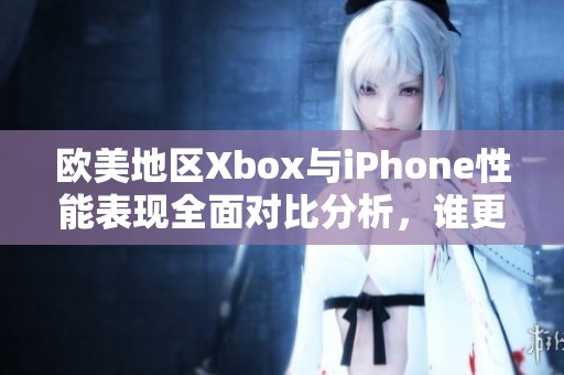 欧美地区Xbox与iPhone性能表现全面对比分析，谁更胜一筹？