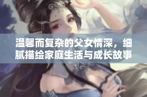 温馨而复杂的父女情深，细腻描绘家庭生活与成长故事