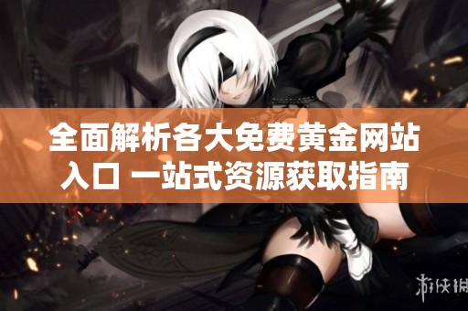 全面解析各大免费黄金网站入口 一站式资源获取指南