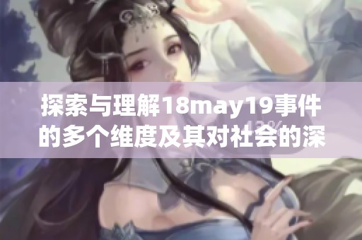 探索与理解18may19事件的多个维度及其对社会的深远影响分析