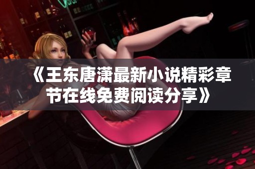 《王东唐潇最新小说精彩章节在线免费阅读分享》