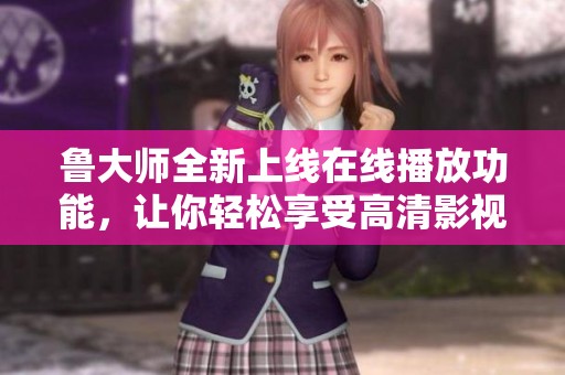 鲁大师全新上线在线播放功能，让你轻松享受高清影视体验