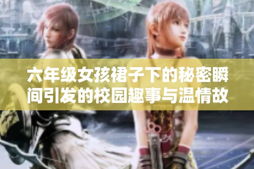 六年级女孩裙子下的秘密瞬间引发的校园趣事与温情故事