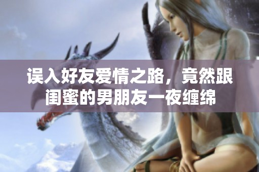 误入好友爱情之路，竟然跟闺蜜的男朋友一夜缠绵