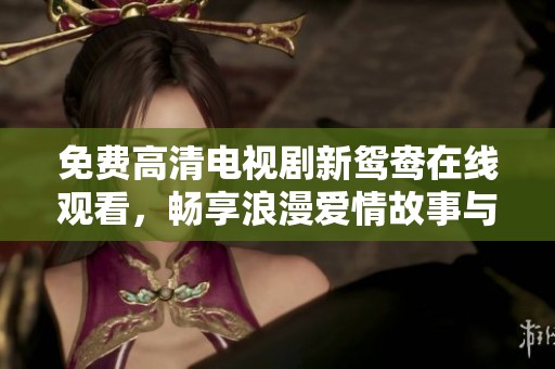 免费高清电视剧新鸳鸯在线观看，畅享浪漫爱情故事与精彩剧情