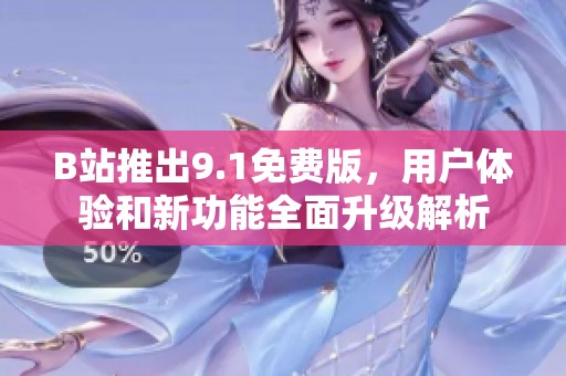 B站推出9.1免费版，用户体验和新功能全面升级解析