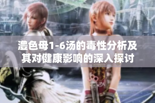 澧色母1-6汤的毒性分析及其对健康影响的深入探讨