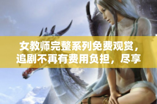 女教师完整系列免费观赏，追剧不再有费用负担，尽享精彩内容