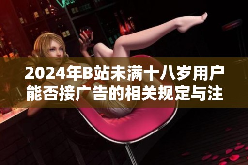 2024年B站未满十八岁用户能否接广告的相关规定与注意事项分析