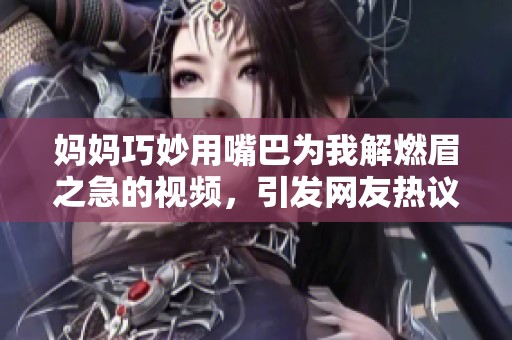 妈妈巧妙用嘴巴为我解燃眉之急的视频，引发网友热议与赞叹