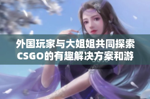 外国玩家与大姐姐共同探索CSGO的有趣解决方案和游戏体验