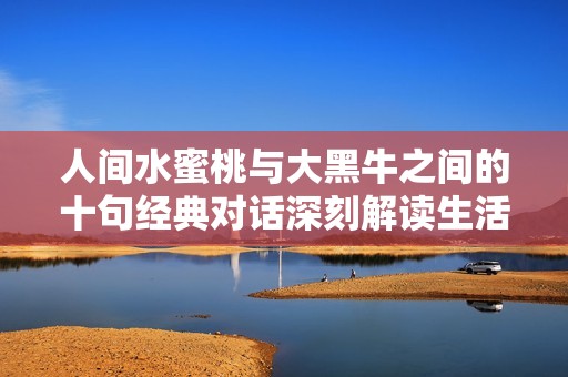 人间水蜜桃与大黑牛之间的十句经典对话深刻解读生活的真谛