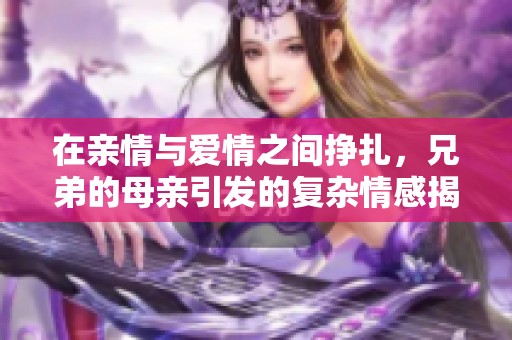 在亲情与爱情之间挣扎，兄弟的母亲引发的复杂情感揭秘