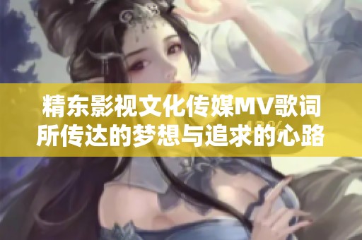 精东影视文化传媒MV歌词所传达的梦想与追求的心路历程解析