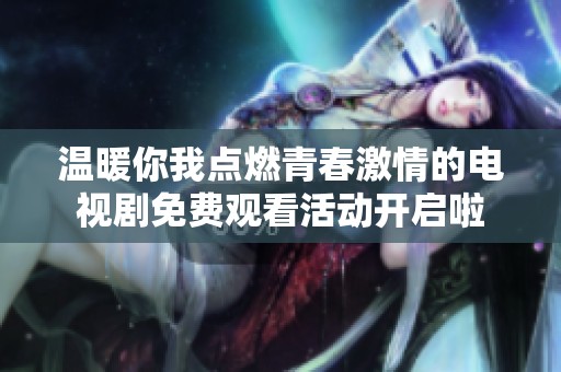 温暖你我点燃青春激情的电视剧免费观看活动开启啦