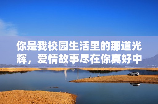 你是我校园生活里的那道光辉，爱情故事尽在你真好中
