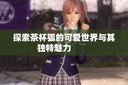 探索茶杯狐的可爱世界与其独特魅力         