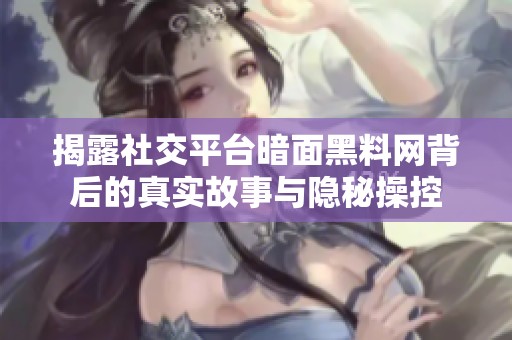 揭露社交平台暗面黑料网背后的真实故事与隐秘操控