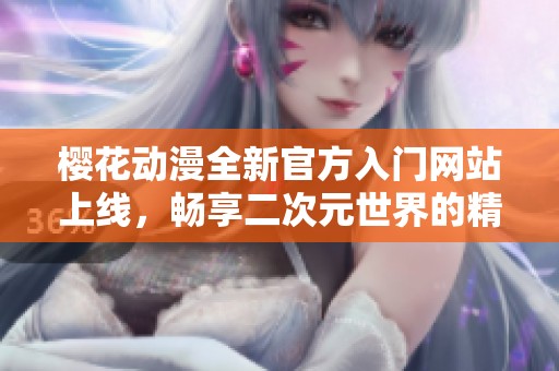 樱花动漫全新官方入门网站上线，畅享二次元世界的精彩体验