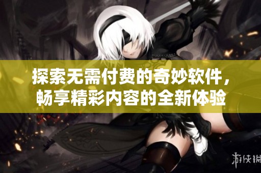 探索无需付费的奇妙软件，畅享精彩内容的全新体验