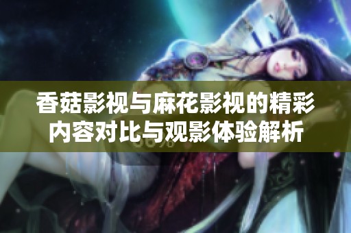 香菇影视与麻花影视的精彩内容对比与观影体验解析