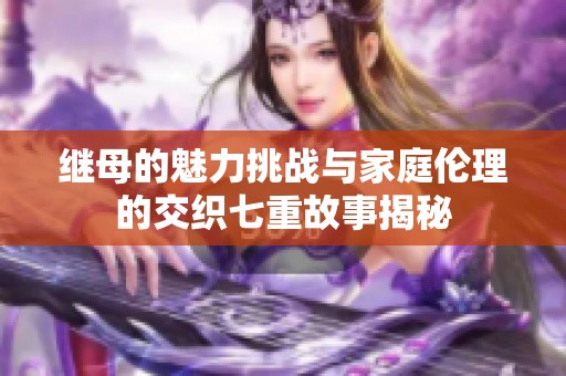 继母的魅力挑战与家庭伦理的交织七重故事揭秘