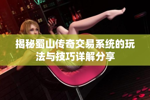 揭秘蜀山传奇交易系统的玩法与技巧详解分享