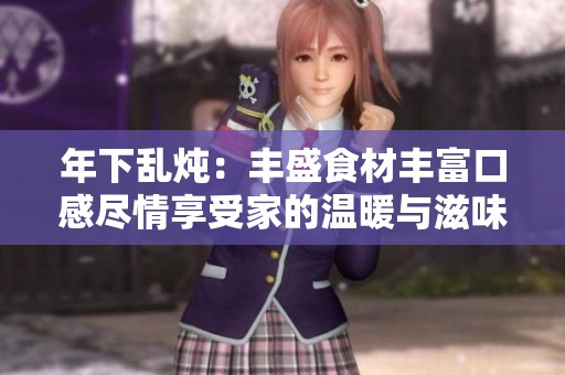 年下乱炖：丰盛食材丰富口感尽情享受家的温暖与滋味