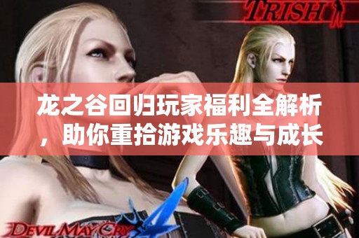 龙之谷回归玩家福利全解析，助你重拾游戏乐趣与成长之路