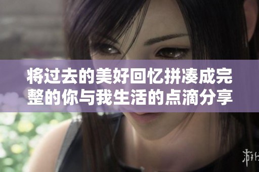 将过去的美好回忆拼凑成完整的你与我生活的点滴分享