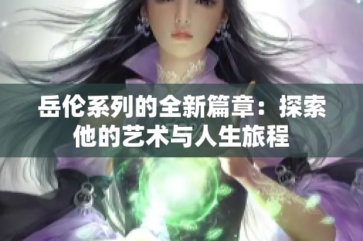 岳伦系列的全新篇章：探索他的艺术与人生旅程