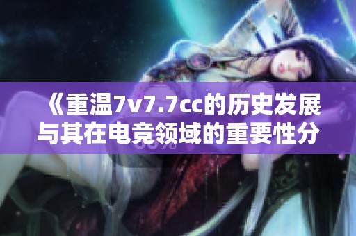 《重温7v7.7cc的历史发展与其在电竞领域的重要性分析》