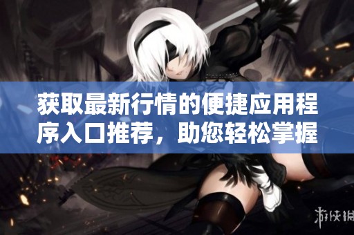 获取最新行情的便捷应用程序入口推荐，助您轻松掌握市场动态